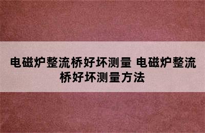 电磁炉整流桥好坏测量 电磁炉整流桥好坏测量方法